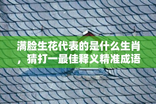 满脸生花代表的是什么生肖，猜打一最佳释义精准成语解释答