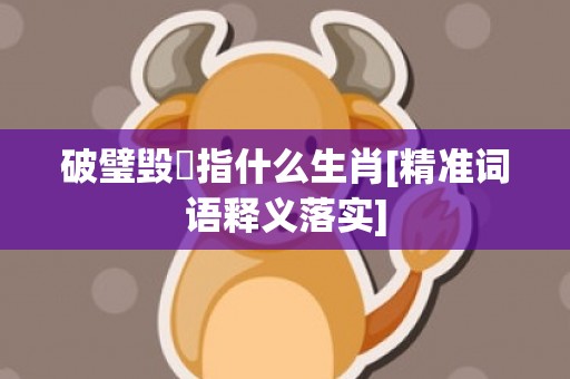破璧毁珪指什么生肖[精准词语释义落实]