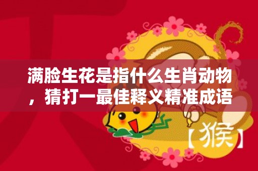 满脸生花是指什么生肖动物，猜打一最佳释义精准成语解释