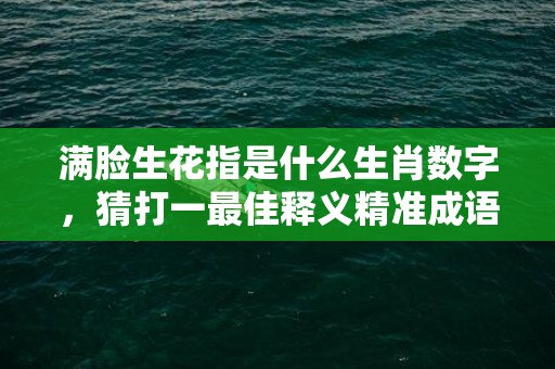 满脸生花指是什么生肖数字，猜打一最佳释义精准成语解释