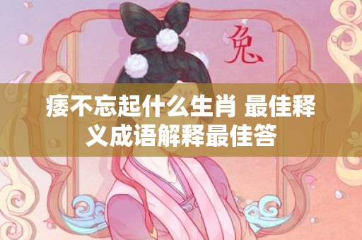 痿不忘起什么生肖 最佳释义成语解释最佳答