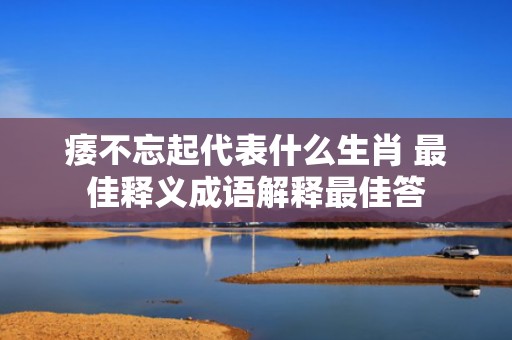 痿不忘起代表什么生肖 最佳释义成语解释最佳答
