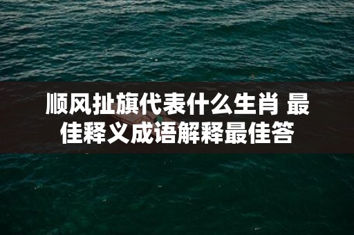 顺风扯旗代表什么生肖 最佳释义成语解释最佳答
