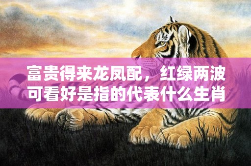 富贵得来龙凤配，红绿两波可看好是指的代表什么生肖，成语释义解释