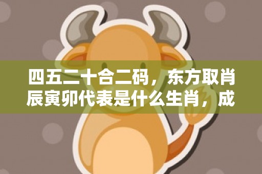 四五二十合二码，东方取肖辰寅卯代表是什么生肖，成语释义解释