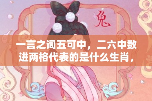 一言之词五可中，二六中数进两格代表的是什么生肖，猜一最佳释义成语解释答案