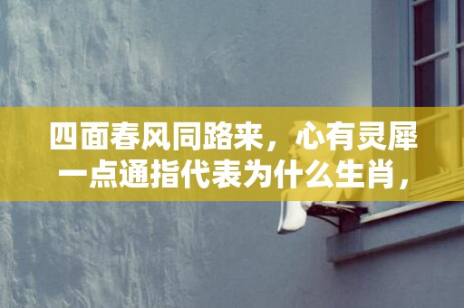 四面春风同路来，心有灵犀一点通指代表为什么生肖，猜一最佳释义成语解释答案