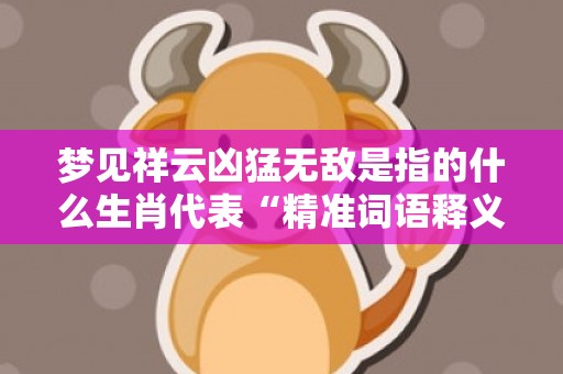 梦见祥云凶猛无敌是指的什么生肖代表“精准词语释义落实”