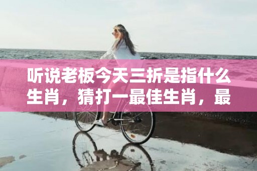 听说老板今天三折是指什么生肖，猜打一最佳生肖，最佳释义成语解释最佳答