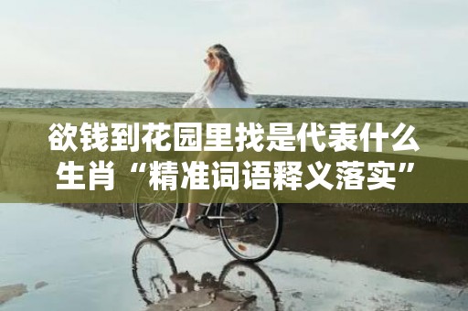 欲钱到花园里找是代表什么生肖“精准词语释义落实”