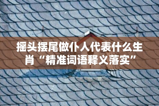 摇头摆尾做仆人代表什么生肖“精准词语释义落实”