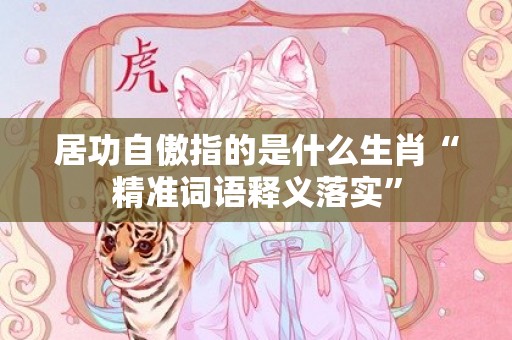 居功自傲指的是什么生肖“精准词语释义落实”