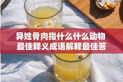异姓骨肉指什么什么动物 最佳释义成语解释最佳答