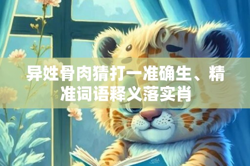异姓骨肉猜打一准确生、精准词语释义落实肖