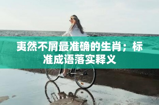 夷然不屑最准确的生肖；标准成语落实释义