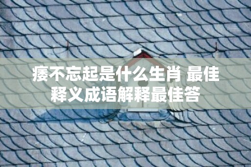 痿不忘起是什么生肖 最佳释义成语解释最佳答
