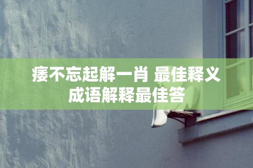 痿不忘起解一肖 最佳释义成语解释最佳答
