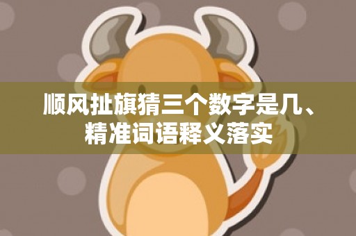 顺风扯旗猜三个数字是几、精准词语释义落实