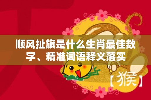 顺风扯旗是什么生肖最佳数字、精准词语释义落实