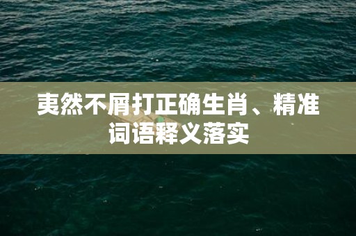 夷然不屑打正确生肖、精准词语释义落实