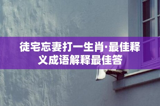 徒宅忘妻打一生肖·最佳释义成语解释最佳答插图