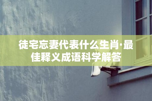 徒宅忘妻代表什么生肖·最佳释义成语科学解答插图