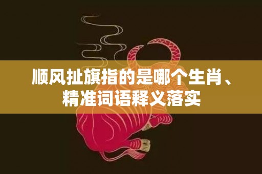 顺风扯旗指的是哪个生肖、精准词语释义落实