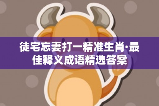 徒宅忘妻打一精准生肖·最佳释义成语精选答案插图
