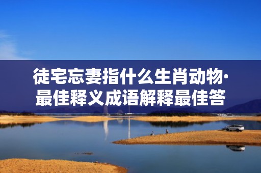 徒宅忘妻指什么生肖动物·最佳释义成语解释最佳答