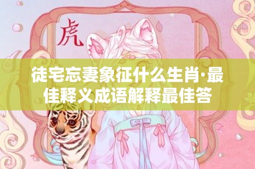 徒宅忘妻象征什么生肖·最佳释义成语解释最佳答插图