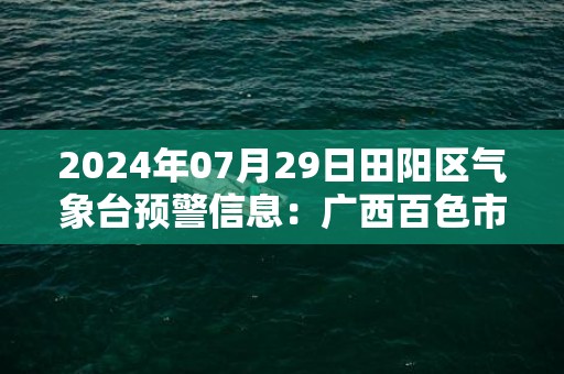 2024年07月29日田阳区气象台预警信息：广西百色市田阳区发布暴雨橙色预警