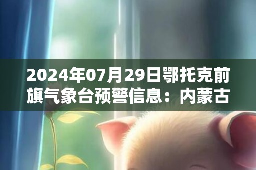 2024年07月29日鄂托克前旗气象台预警信息：内蒙古鄂尔多斯市鄂托克前旗发布干旱橙色预警