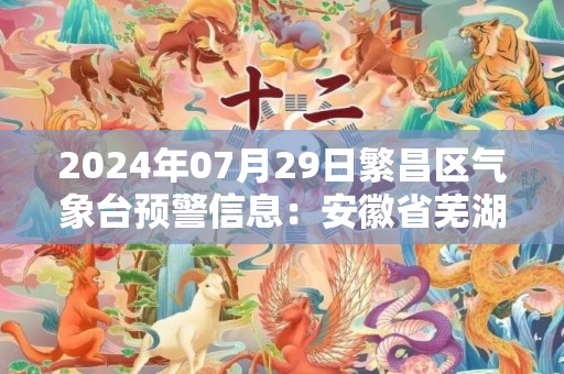2024年07月29日繁昌区气象台预警信息：安徽省芜湖市繁昌县更新高温橙色预警