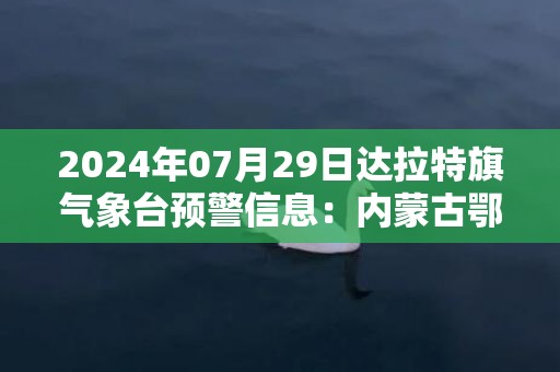 2024年07月29日达拉特旗气象台预警信息：内蒙古鄂尔多斯市达拉特旗发布干旱橙色预警