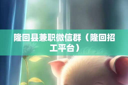 隆回县兼职微信群（隆回招工平台）