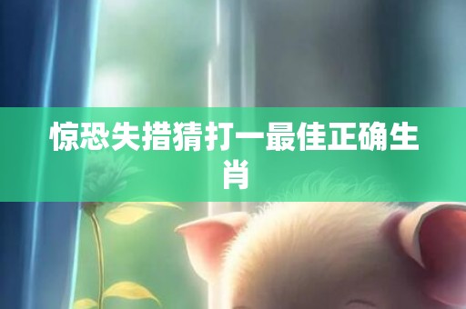 惊恐失措猜打一最佳正确生肖
