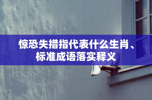 惊恐失措指代表什么生肖、标准成语落实释义