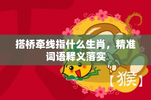 搭桥牵线指什么生肖，精准词语释义落实