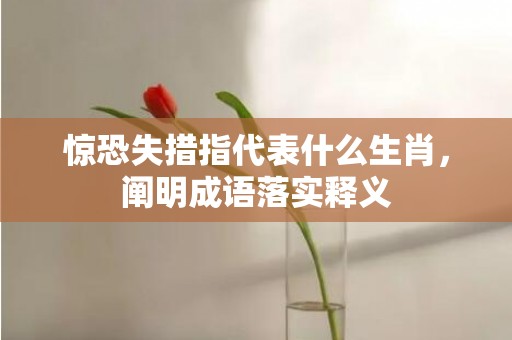 惊恐失措指代表什么生肖，阐明成语落实释义