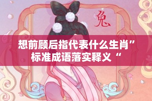 想前顾后指代表什么生肖”标准成语落实释义“