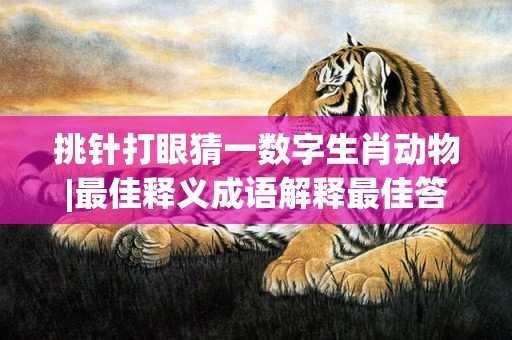 挑针打眼猜一数字生肖动物|最佳释义成语解释最佳答