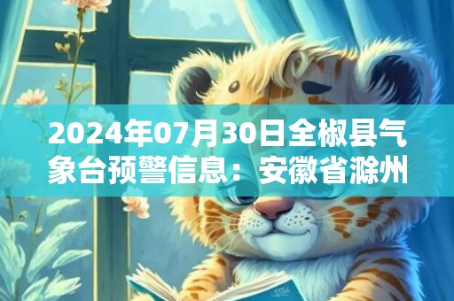 2024年07月30日全椒县气象台预警信息：安徽省滁州市全椒县更新高温橙色预警