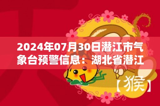 2024年07月30日潜江市气象台预警信息：湖北省潜江市发布高温黄色预警