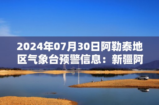 2024年07月30日阿勒泰地区气象台预警信息：新疆阿勒泰地区发布大风蓝色预警