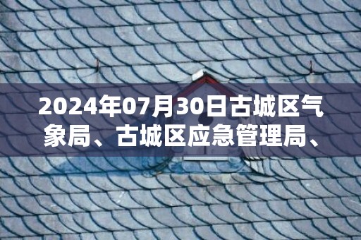 2024年07月30日古城区气象局、古城区应急管理局、古城区自然资源局预警信息：云南省丽江市古城区发布地质灾害气象风险Ⅱ级预警