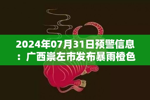 2024年07月31日预警信息：广西崇左市发布暴雨橙色预警