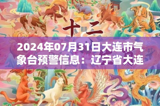 2024年07月31日大连市气象台预警信息：辽宁省大连市发布海上雷电黄色预警