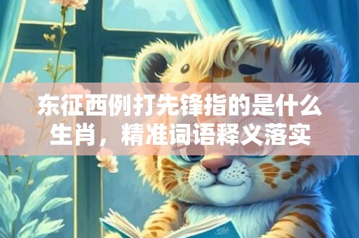 东征西例打先锋指的是什么生肖，精准词语释义落实