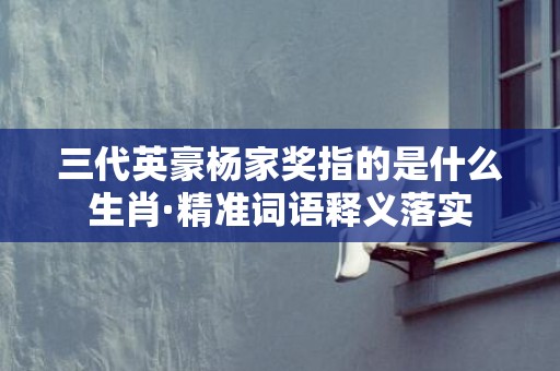 三代英豪杨家奖指的是什么生肖·精准词语释义落实