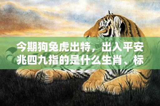 今期狗兔虎出特，出入平安兆四九指的是什么生肖、标准成语落实释义